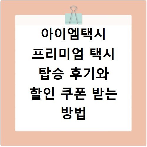 아이엠택시 프리미엄 택시 탑승 후기와 할인 쿠폰 받는 방법