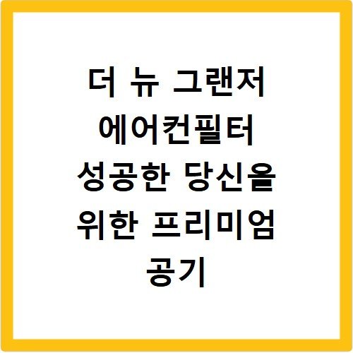 더 뉴 그랜저 에어컨필터 성공한 당신을 위한 프리미엄 공기 케어
