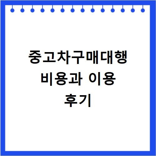 중고차구매대행 비용과 이용 후기