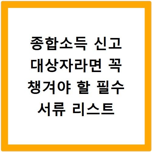 종합소득 신고 대상자라면 꼭 챙겨야 할 필수 서류 리스트
