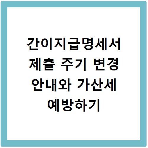 간이지급명세서 제출 주기 변경 안내와 가산세 예방하기