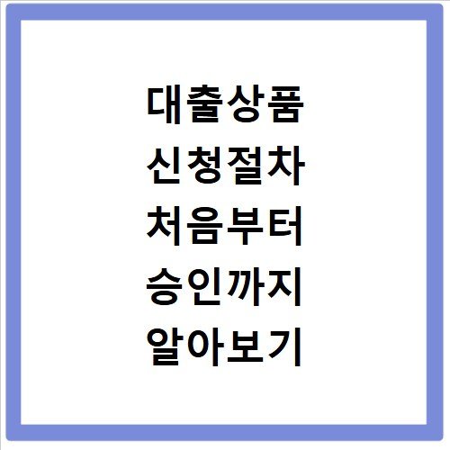 대출상품 신청절차 처음부터 승인까지 알아보기