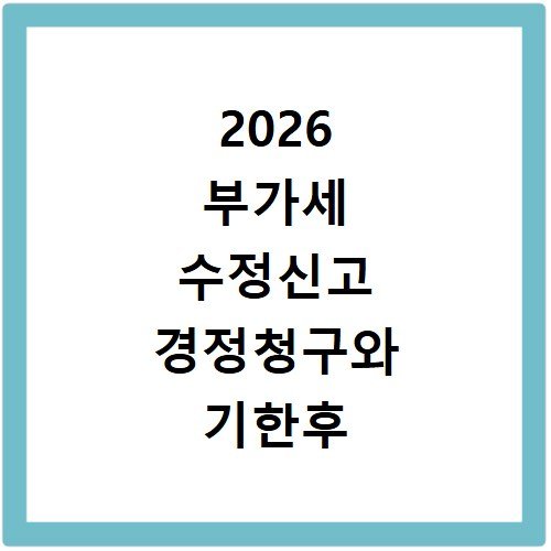 2026 부가세 수정신고 경정청구와 기한후 신고방법 알아보기