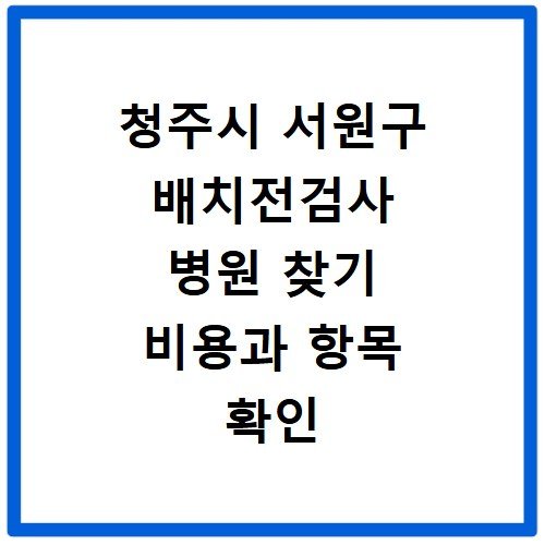 청주시 서원구 배치전검사 병원 찾기 비용과 항목 확인