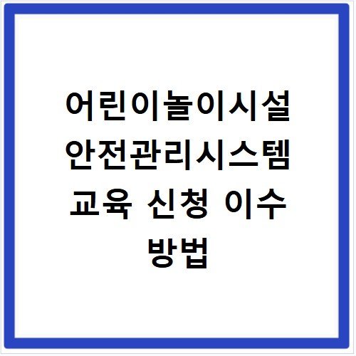 어린이놀이시설 안전관리시스템 교육 신청 이수 방법