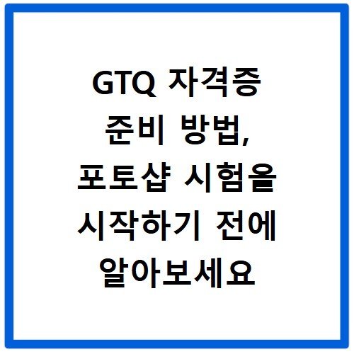 GTQ 자격증 준비 방법, 포토샵 시험을 시작하기 전에 알아보세요