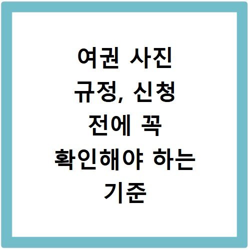 여권 사진 규정, 신청 전에 꼭 확인해야 하는 기준